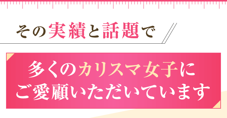 その実績と話題で多くのカリスマ女子にご愛顧いただいています