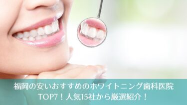 福岡の安いおすすめのホワイトニング歯科医院TOP7！人気15社から厳選紹介！