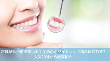 宮城県仙台市の安いおすすめのホワイトニング歯科医院TOP7！人気20社から厳選紹介！