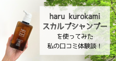 haru kurokamiスカルプシャンプーを使ってみた私の口コミ体験談！